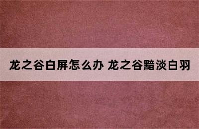 龙之谷白屏怎么办 龙之谷黯淡白羽